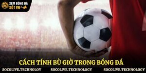 cách tính bù giờ trong bóng đá